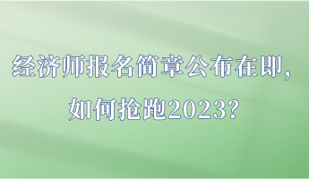經(jīng)濟(jì)師報(bào)名簡(jiǎn)章公布在即，如何搶跑2023？
