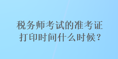 稅務(wù)師考試的準(zhǔn)考證打印時(shí)間什么時(shí)候？