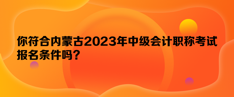 你符合內(nèi)蒙古2023年中級會計職稱考試報名條件嗎？