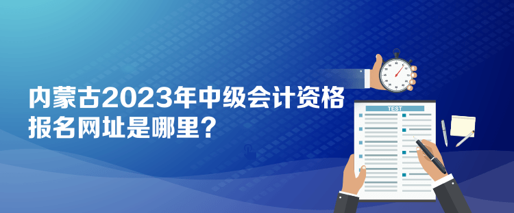 內(nèi)蒙古2023年中級會計資格報名網(wǎng)址是哪里？