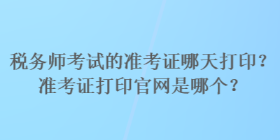 稅務(wù)師考試的準(zhǔn)考證哪天打??？準(zhǔn)考證打印官網(wǎng)是哪個？