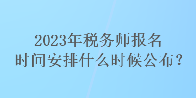 2023年稅務(wù)師報(bào)名時(shí)間安排什么時(shí)候公布？