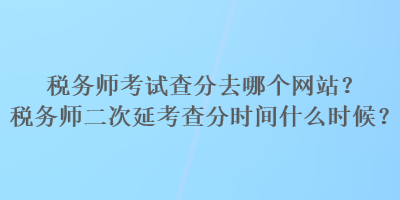 稅務師考試查分去哪個網(wǎng)站？稅務師二次延考查分時間什么時候？