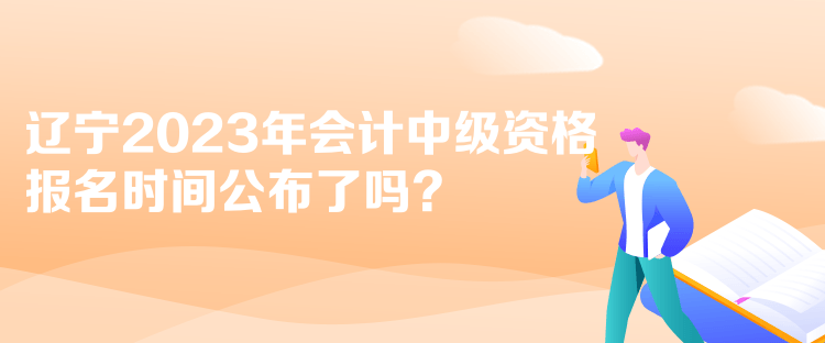 遼寧2023年會計中級資格報名時間公布了嗎？