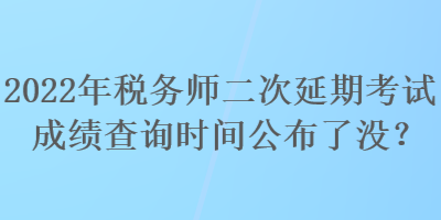 2022年稅務(wù)師二次延期考試成績查詢時間公布了沒？