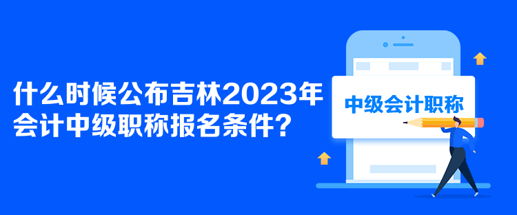 什么時候公布吉林2023年會計中級職稱報名條件？