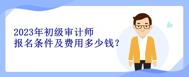 2023年初級審計師報名條件及費用多少錢？
