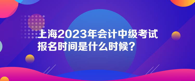上海2023年會計中級考試報名時間是什么時候？