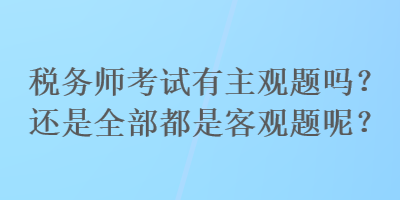 稅務(wù)師考試有主觀題嗎？還是全部都是客觀題呢？