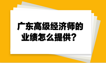 廣東高級經(jīng)濟師的業(yè)績怎么提供？