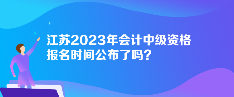 江蘇2023年會(huì)計(jì)中級(jí)資格報(bào)名時(shí)間公布了嗎？