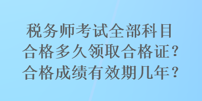 稅務(wù)師考試全部科目合格多久領(lǐng)取合格證？合格成績有效期幾年？