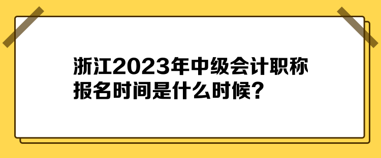 浙江2023年中級會(huì)計(jì)職稱報(bào)名時(shí)間是什么時(shí)候？