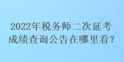 2022年稅務師二次延考成績查詢公告在哪里看？