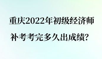 重慶2022年初級(jí)經(jīng)濟(jì)師補(bǔ)考考完多久出成績(jī)？
