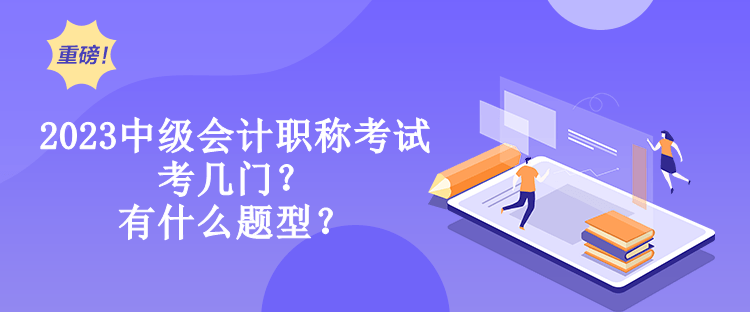 2023中級(jí)會(huì)計(jì)職稱考試考幾門？有什么題型？