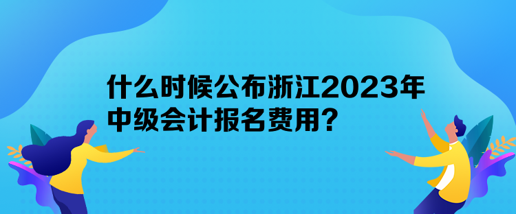 什么時候公布浙江2023年中級會計報名費用？