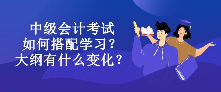 中級(jí)會(huì)計(jì)考試如何搭配學(xué)習(xí)？大綱有什么變化？