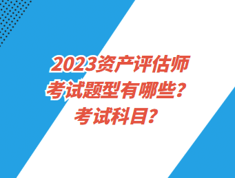 2023資產(chǎn)評估師考試題型有哪些？考試科目？