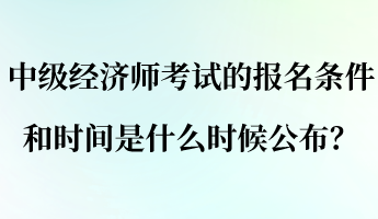 中級經濟師考試的報名條件和時間是什么時候公布？
