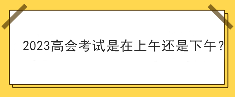 2023高會考試是在上午還是下午？