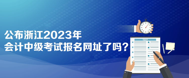 公布浙江2023年會計(jì)中級考試報(bào)名網(wǎng)址了嗎？