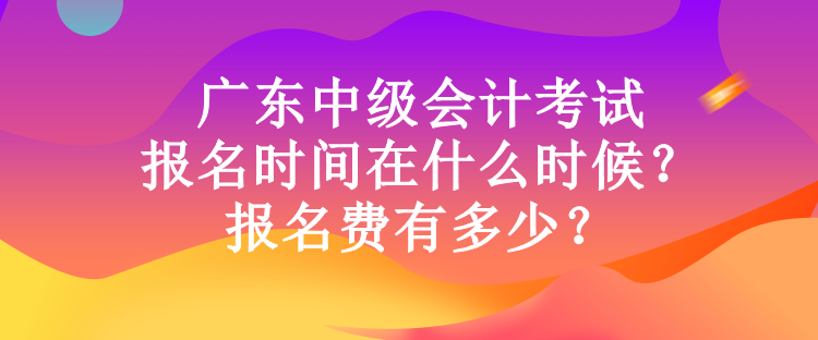 廣東中級會計考試報名時間在什么時候？報名費(fèi)有多少？