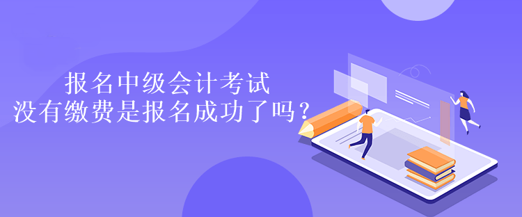 報(bào)名中級會計(jì)考試沒有繳費(fèi)是報(bào)名成功了嗎？