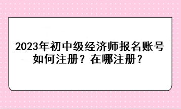 2023年初中級經(jīng)濟師報名賬號如何注冊？在哪注冊？