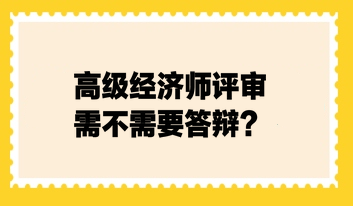 高級(jí)經(jīng)濟(jì)師評(píng)審需不需要答辯？