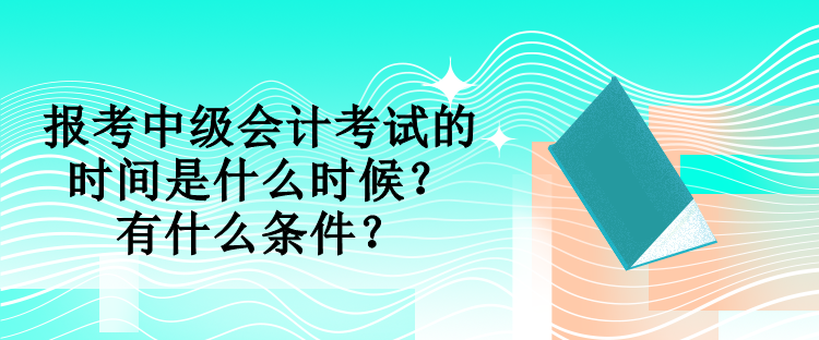 報(bào)考中級會計(jì)考試的時(shí)間是什么時(shí)候？有什么條件？