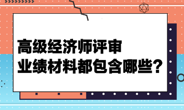 高級(jí)經(jīng)濟(jì)師評(píng)審業(yè)績(jī)材料都包含哪些？