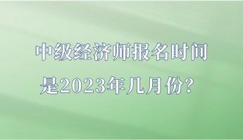 中級經(jīng)濟師報名時間是2023年幾月份？