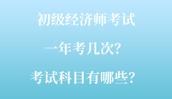初級經(jīng)濟師考試一年考幾次？考試科目有哪些？