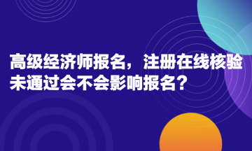 高級經(jīng)濟師報名，注冊在線核驗未通過會不會影響報名？