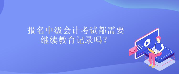 報(bào)名中級(jí)會(huì)計(jì)考試都需要繼續(xù)教育記錄嗎？