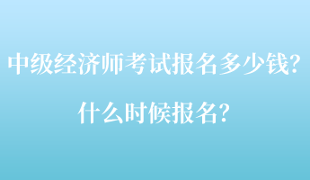 中級經(jīng)濟師考試報名多少錢？什么時候報名？