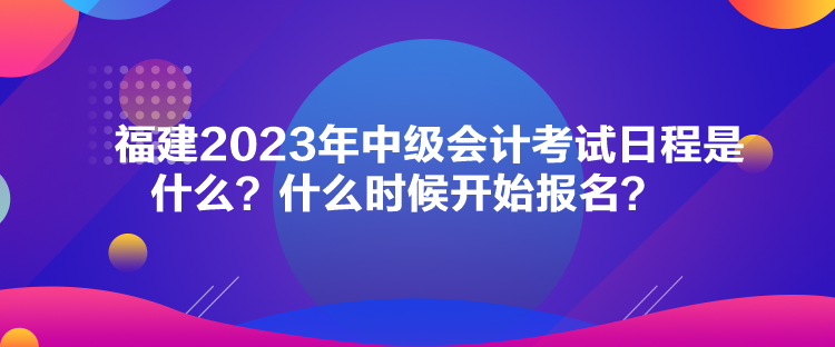 福建2023年中級(jí)會(huì)計(jì)考試日程是什么？什么時(shí)候開(kāi)始報(bào)名？