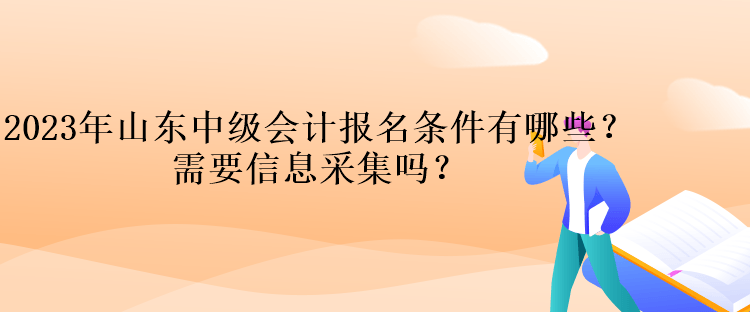 2023年山東中級會計報名條件有哪些？需要信息采集嗎？