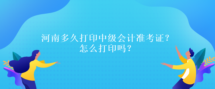 河南多久打印中級會計準考證？怎么打印嗎？