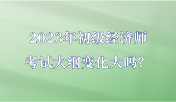 2023年初級(jí)經(jīng)濟(jì)師考試大綱變化大嗎？