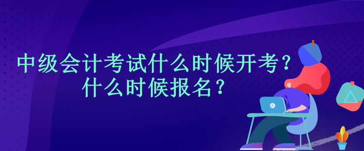 中級(jí)會(huì)計(jì)考試什么時(shí)候開(kāi)考？什么時(shí)候報(bào)名？