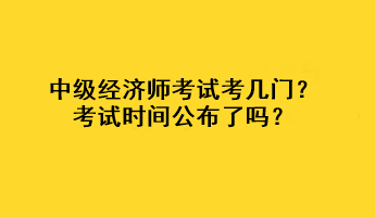 中級(jí)經(jīng)濟(jì)師考試考幾門？考試時(shí)間公布了嗎？
