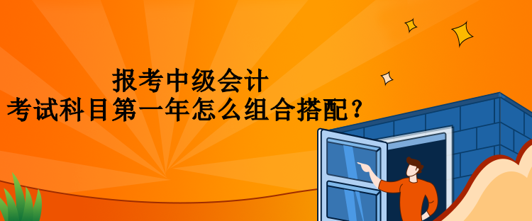 報(bào)考中級(jí)會(huì)計(jì)考試科目第一年怎么組合搭配？