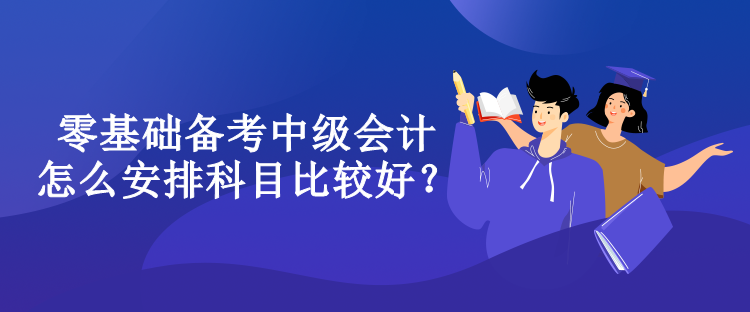 零基礎(chǔ)備考中級(jí)會(huì)計(jì)怎么安排科目比較好？