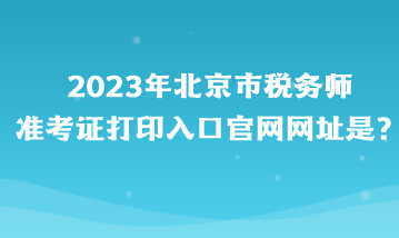 2023年北京市稅務師準考證打印入口官網(wǎng)網(wǎng)址是？