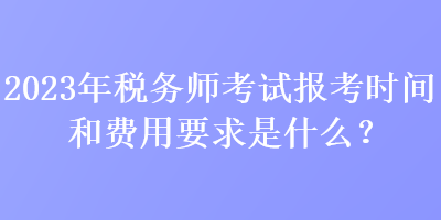 2023年稅務(wù)師考試報(bào)考時(shí)間和費(fèi)用要求是什么？