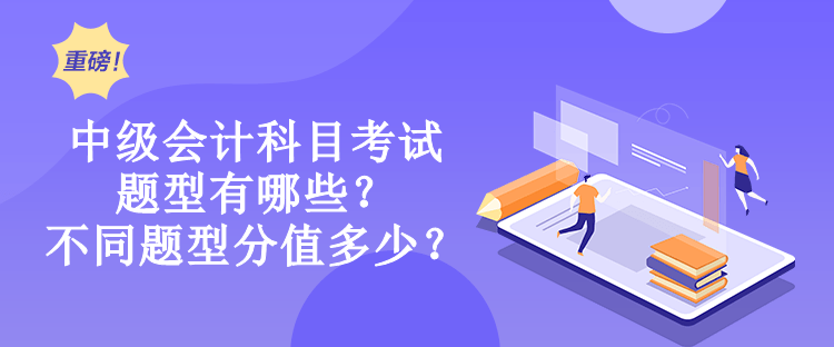 中級會計(jì)科目考試題型有哪些？不同題型分值多少？