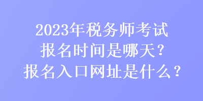 2023年稅務(wù)師考試報(bào)名時(shí)間是哪天？報(bào)名入口網(wǎng)址是什么？