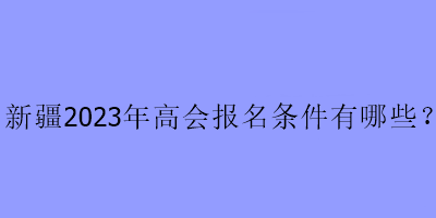 新疆2023年高會報名條件有哪些？